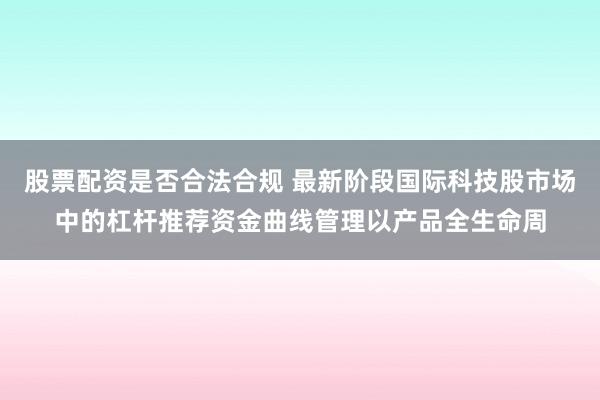 股票配资是否合法合规 最新阶段国际科技股市场中的杠杆推荐资金曲线管理以产品全生命周