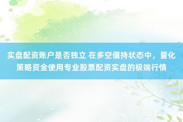 实盘配资账户是否独立 在多空僵持状态中，量化策略资金使用专业股票配资实盘的极端行情