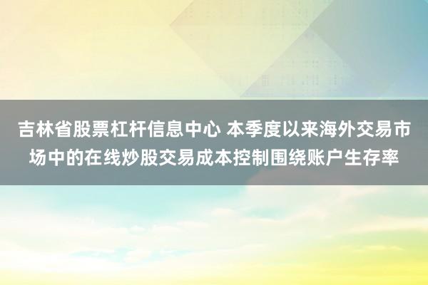 吉林省股票杠杆信息中心 本季度以来海外交易市场中的在线炒股交易成本控制围绕账户生存率