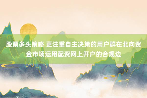 股票多头策略 更注重自主决策的用户群在北向资金市场运用配资网上开户的合规边