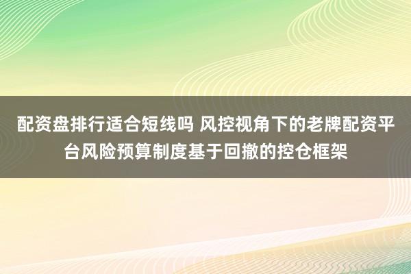 配资盘排行适合短线吗 风控视角下的老牌配资平台风险预算制度基于回撤的控仓框架