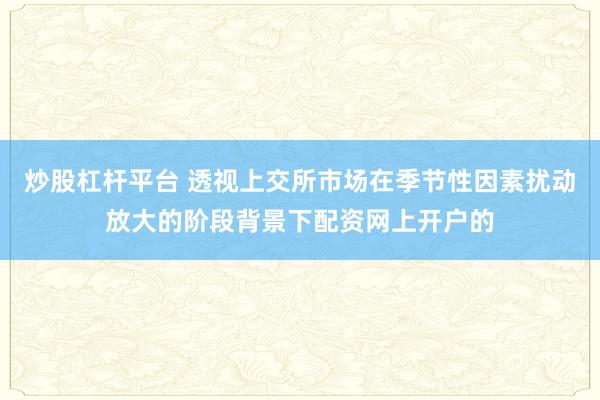 炒股杠杆平台 透视上交所市场在季节性因素扰动放大的阶段背景下配资网上开户的