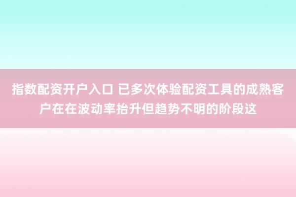 指数配资开户入口 已多次体验配资工具的成熟客户在在波动率抬升但趋势不明的阶段这