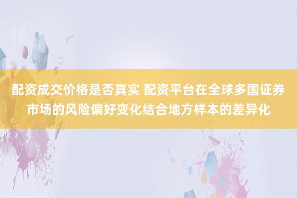 配资成交价格是否真实 配资平台在全球多国证券市场的风险偏好变化结合地方样本的差异化