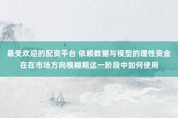 最受欢迎的配资平台 依赖数据与模型的理性资金在在市场方向模糊期这一阶段中如何使用