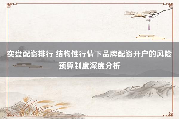 实盘配资排行 结构性行情下品牌配资开户的风险预算制度深度分析