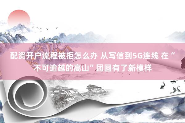 配资开户流程被拒怎么办 从写信到5G连线 在“不可逾越的高山”团圆有了新模样