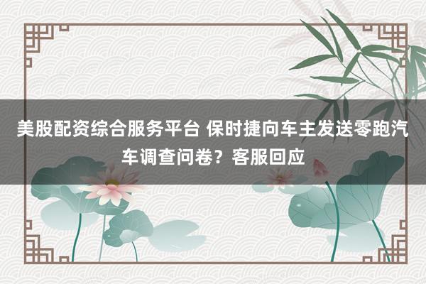 美股配资综合服务平台 保时捷向车主发送零跑汽车调查问卷？客服回应