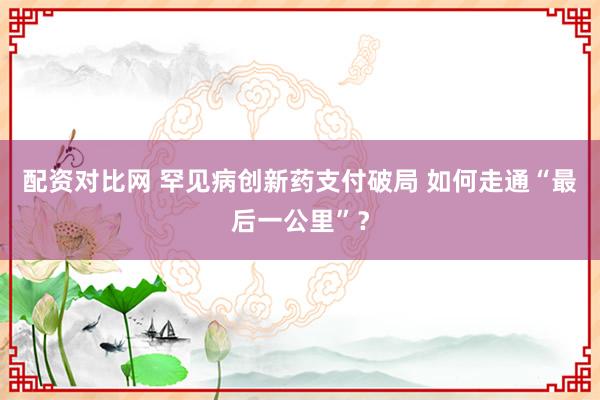 配资对比网 罕见病创新药支付破局 如何走通“最后一公里”？