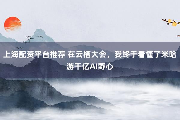上海配资平台推荐 在云栖大会，我终于看懂了米哈游千亿AI野心