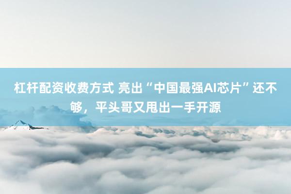 杠杆配资收费方式 亮出“中国最强AI芯片”还不够,平头哥又甩出一手开源