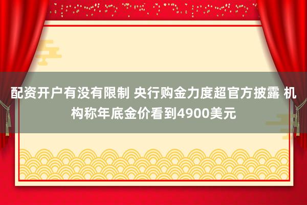 配资开户有没有限制 央行购金力度超官方披露 机构称年底金价看到4900美元
