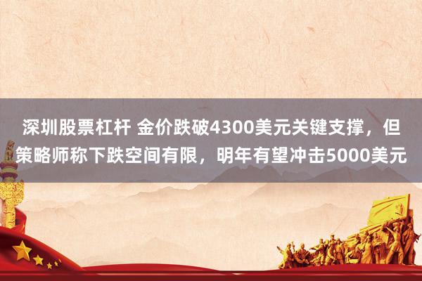 深圳股票杠杆 金价跌破4300美元关键支撑，但策略师称下跌空间有限，明年有望冲击5000美元