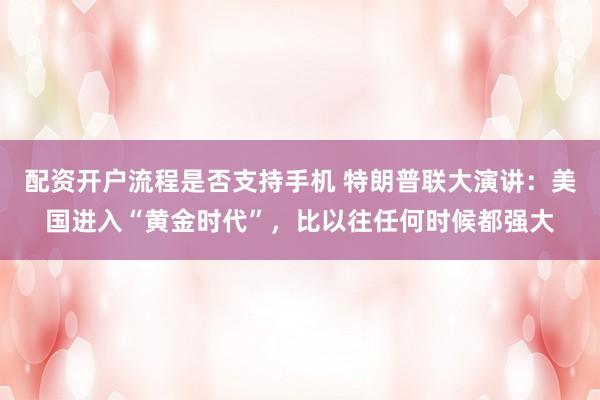 配资开户流程是否支持手机 特朗普联大演讲：美国进入“黄金时代”，比以往任何时候都强大