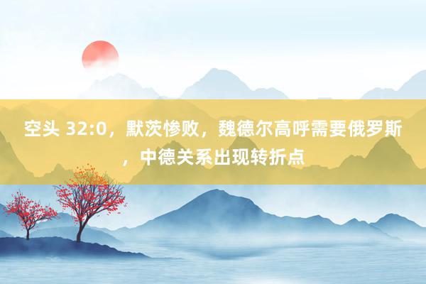 空头 32:0，默茨惨败，魏德尔高呼需要俄罗斯，中德关系出现转折点