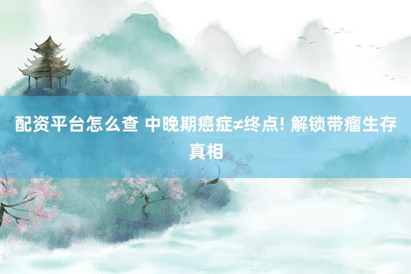 配资平台怎么查 中晚期癌症≠终点! 解锁带瘤生存真相