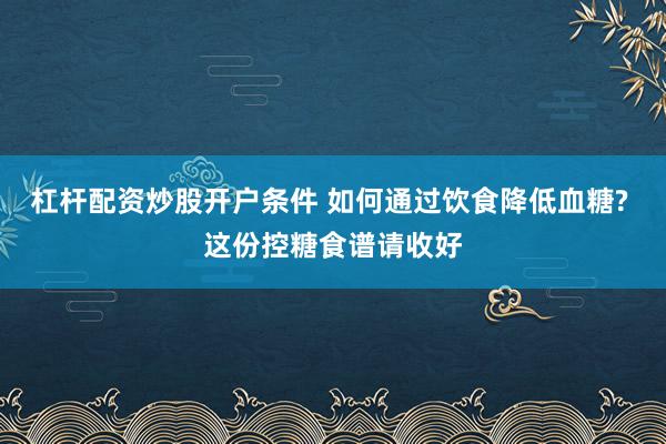 杠杆配资炒股开户条件 如何通过饮食降低血糖? 这份控糖食谱请收好