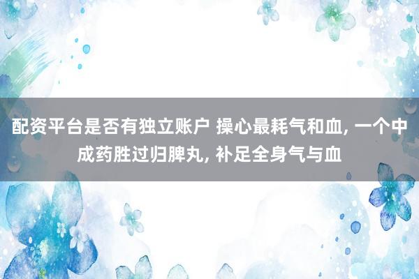 配资平台是否有独立账户 操心最耗气和血, 一个中成药胜过归脾丸, 补足全身气与血