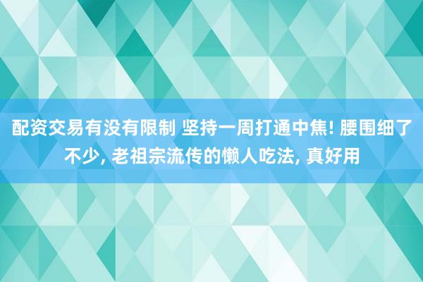 配资交易有没有限制 坚持一周打通中焦! 腰围细了不少, 老祖宗流传的懒人吃法, 真好用