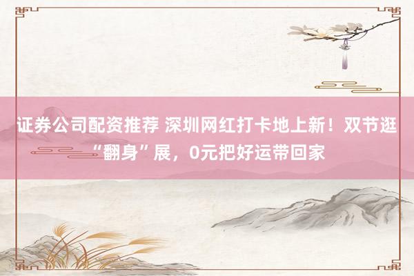 证券公司配资推荐 深圳网红打卡地上新！双节逛“翻身”展，0元把好运带回家