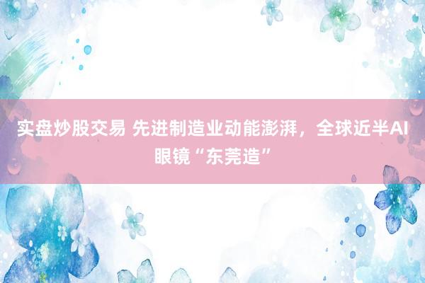 实盘炒股交易 先进制造业动能澎湃，全球近半AI眼镜“东莞造”