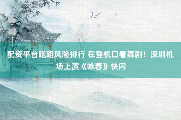 配资平台跑路风险排行 在登机口看舞剧！深圳机场上演《咏春》快闪