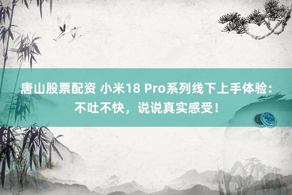 唐山股票配资 小米18 Pro系列线下上手体验：不吐不快，说说真实感受！