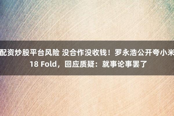 配资炒股平台风险 没合作没收钱！罗永浩公开夸小米 18 Fold，回应质疑：就事论事罢了
