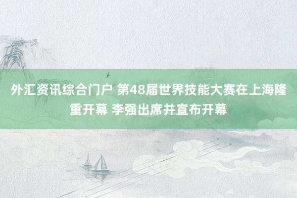 外汇资讯综合门户 第48届世界技能大赛在上海隆重开幕 李强出席并宣布开幕