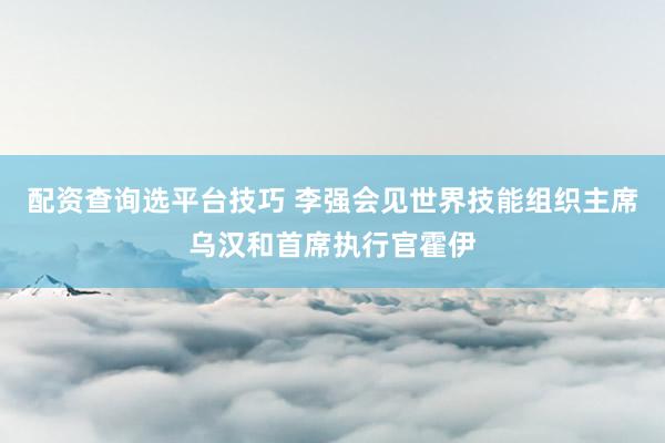 配资查询选平台技巧 李强会见世界技能组织主席乌汉和首席执行官霍伊