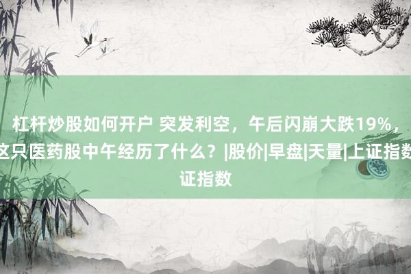 杠杆炒股如何开户 突发利空，午后闪崩大跌19%，这只医药股中午经历了什么？|股价|早盘|天量|上证指数