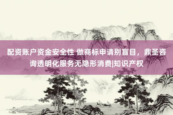 配资账户资金安全性 做商标申请别盲目，鼎圣咨询透明化服务无隐形消费|知识产权