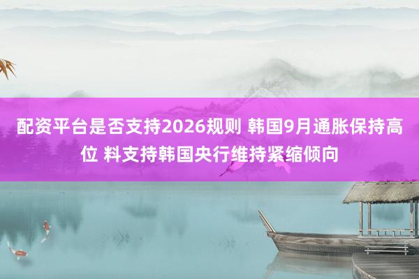 配资平台是否支持2026规则 韩国9月通胀保持高位 料支持韩国央行维持紧缩倾向