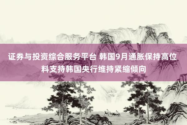 证券与投资综合服务平台 韩国9月通胀保持高位 料支持韩国央行维持紧缩倾向