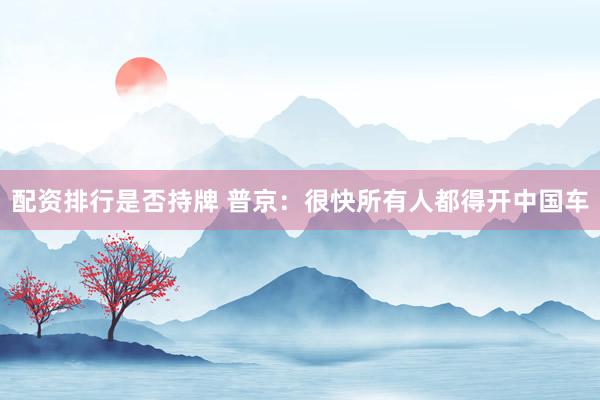 配资排行是否持牌 普京：很快所有人都得开中国车