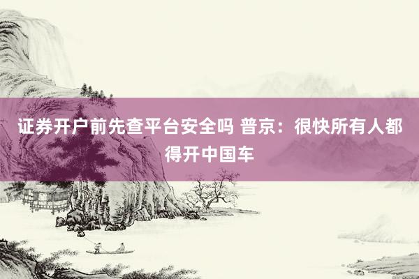 证券开户前先查平台安全吗 普京：很快所有人都得开中国车