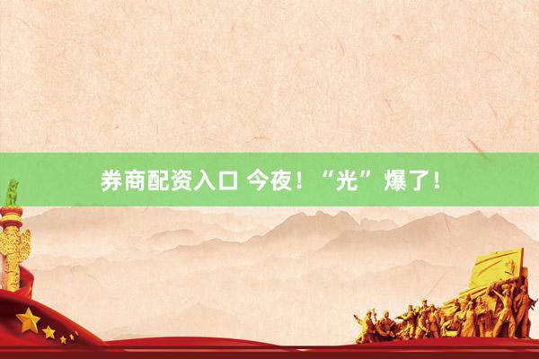 券商配资入口 今夜！“光” 爆了！