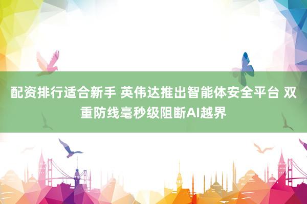 配资排行适合新手 英伟达推出智能体安全平台 双重防线毫秒级阻断AI越界