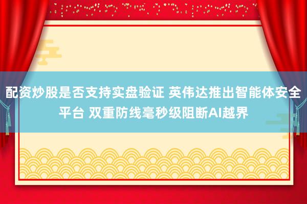 配资炒股是否支持实盘验证 英伟达推出智能体安全平台 双重防线毫秒级阻断AI越界