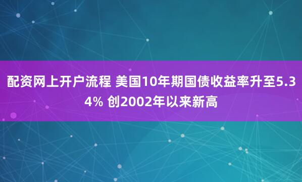 配资网上开户流程 美国10年期国债收益率升至5.34% 创2002年以来新高
