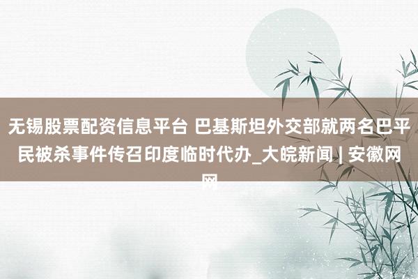 无锡股票配资信息平台 巴基斯坦外交部就两名巴平民被杀事件传召印度临时代办_大皖新闻 | 安徽网