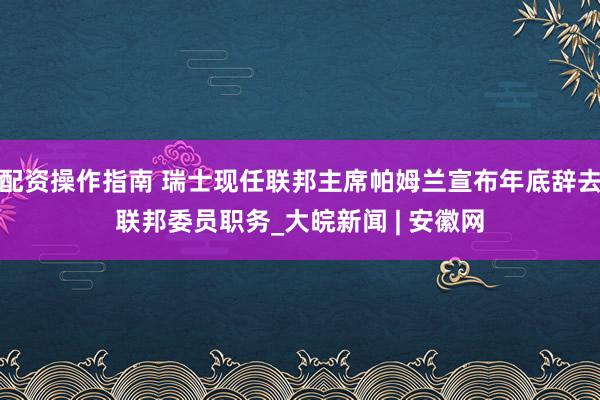 配资操作指南 瑞士现任联邦主席帕姆兰宣布年底辞去联邦委员职务_大皖新闻 | 安徽网