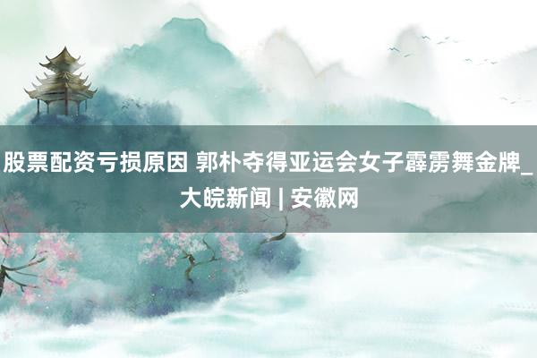 股票配资亏损原因 郭朴夺得亚运会女子霹雳舞金牌_大皖新闻 | 安徽网