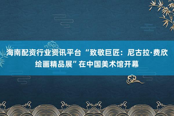 海南配资行业资讯平台 “致敬巨匠：尼古拉·费欣绘画精品展”在中国美术馆开幕