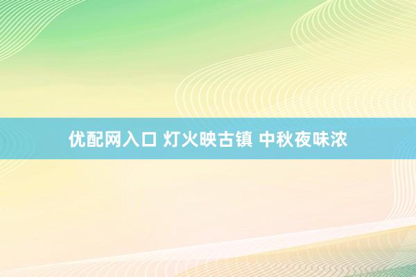 优配网入口 灯火映古镇 中秋夜味浓