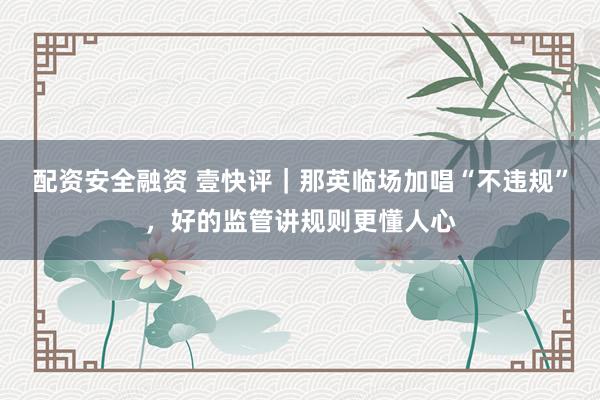 配资安全融资 壹快评｜那英临场加唱“不违规”，好的监管讲规则更懂人心