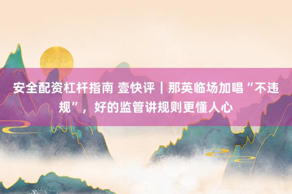 安全配资杠杆指南 壹快评｜那英临场加唱“不违规”，好的监管讲规则更懂人心