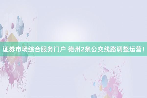 证券市场综合服务门户 德州2条公交线路调整运营！