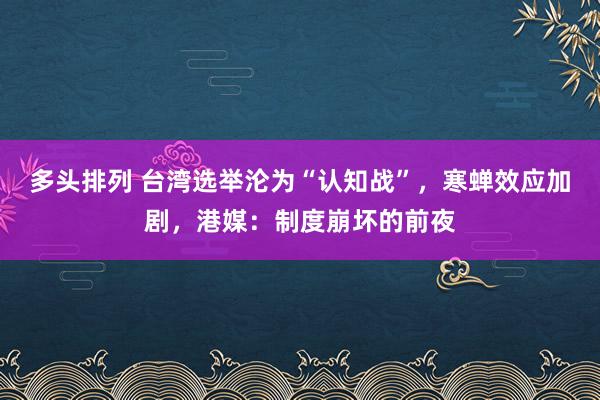 多头排列 台湾选举沦为“认知战”，寒蝉效应加剧，港媒：制度崩坏的前夜