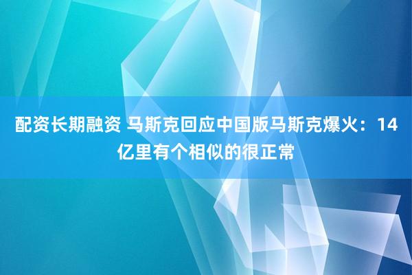 配资长期融资 马斯克回应中国版马斯克爆火：14亿里有个相似的很正常